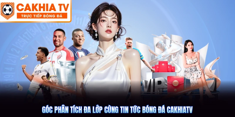 Góc phân tích đa lớp cùng tin tức bóng đá CakhiaTV