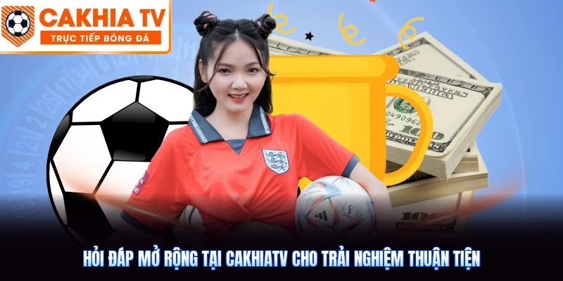 Hỏi đáp mở rộng tại CakhiaTV cho trải nghiệm thuận tiện