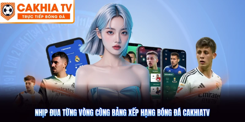 Nhịp đua từng vòng cùng bảng xếp hạng bóng đá CakhiaTV